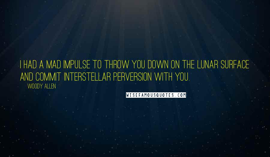 Woody Allen Quotes: I had a mad impulse to throw you down on the lunar surface and commit interstellar perversion with you.