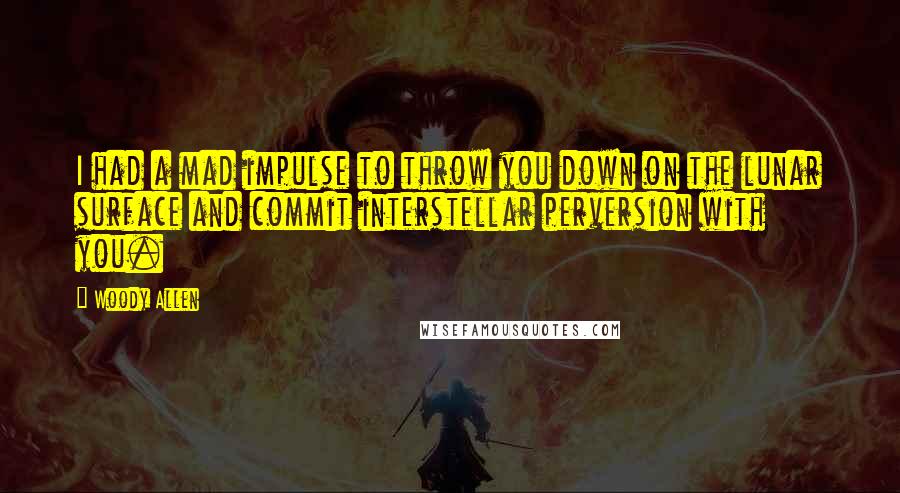 Woody Allen Quotes: I had a mad impulse to throw you down on the lunar surface and commit interstellar perversion with you.