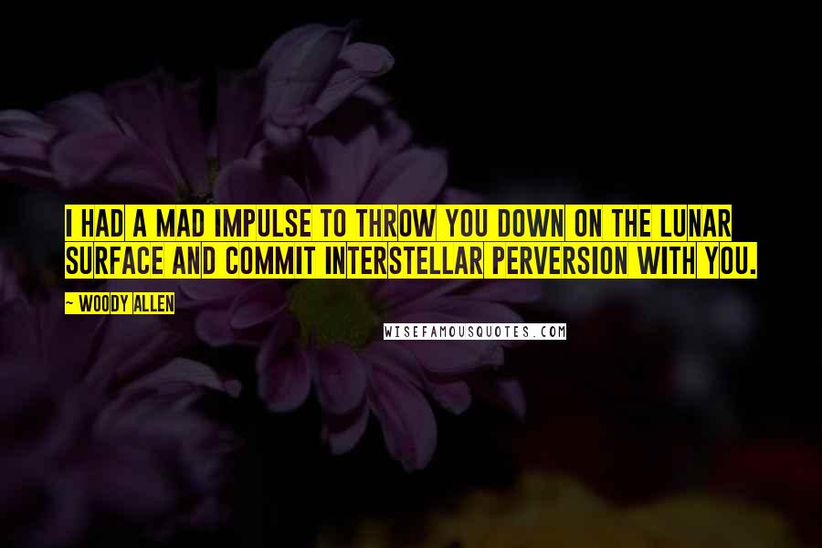 Woody Allen Quotes: I had a mad impulse to throw you down on the lunar surface and commit interstellar perversion with you.