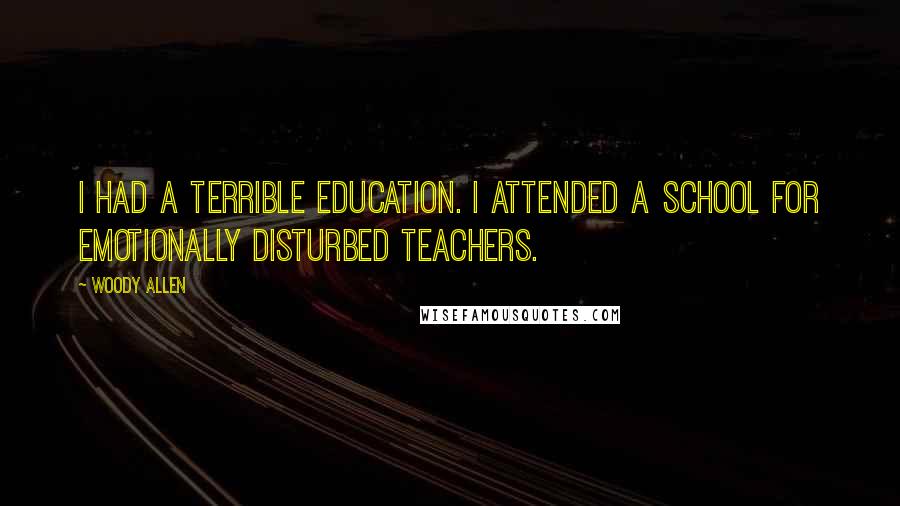 Woody Allen Quotes: I had a terrible education. I attended a school for emotionally disturbed teachers.