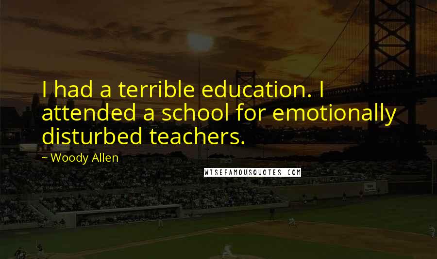 Woody Allen Quotes: I had a terrible education. I attended a school for emotionally disturbed teachers.