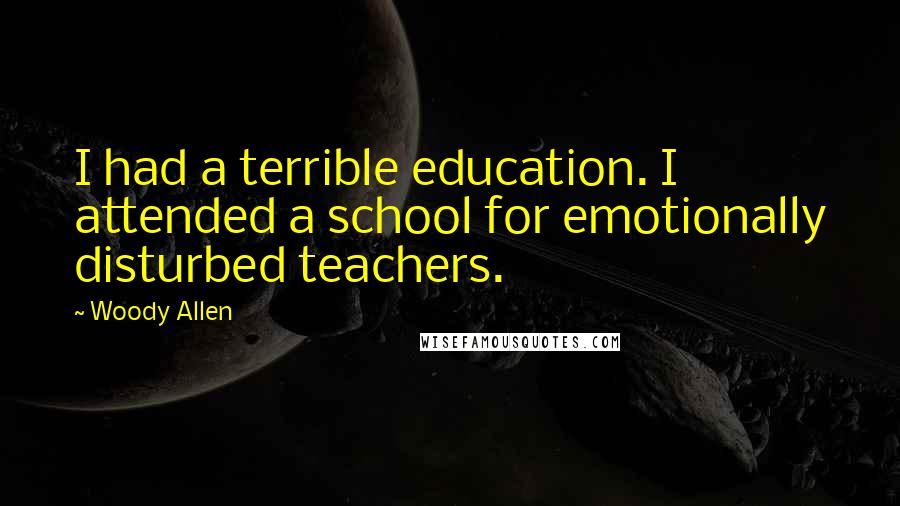 Woody Allen Quotes: I had a terrible education. I attended a school for emotionally disturbed teachers.