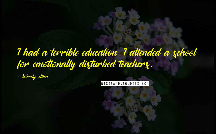 Woody Allen Quotes: I had a terrible education. I attended a school for emotionally disturbed teachers.