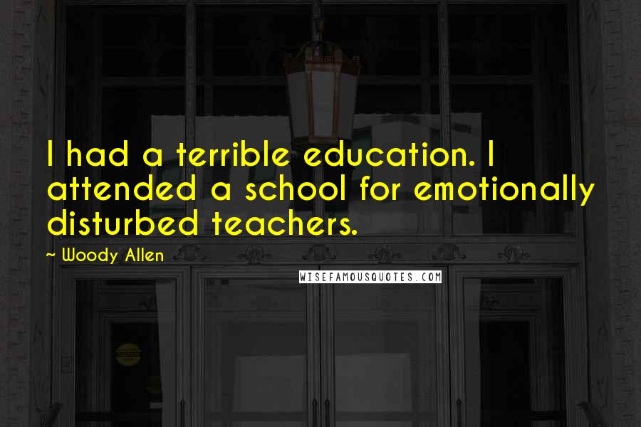 Woody Allen Quotes: I had a terrible education. I attended a school for emotionally disturbed teachers.