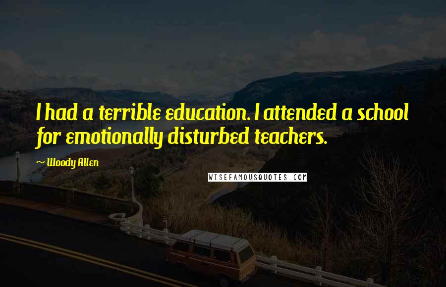 Woody Allen Quotes: I had a terrible education. I attended a school for emotionally disturbed teachers.