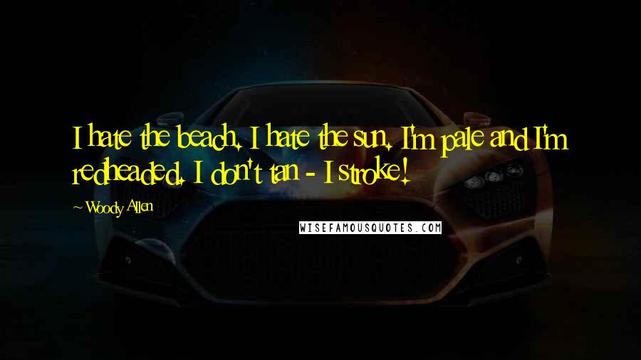 Woody Allen Quotes: I hate the beach. I hate the sun. I'm pale and I'm redheaded. I don't tan - I stroke!