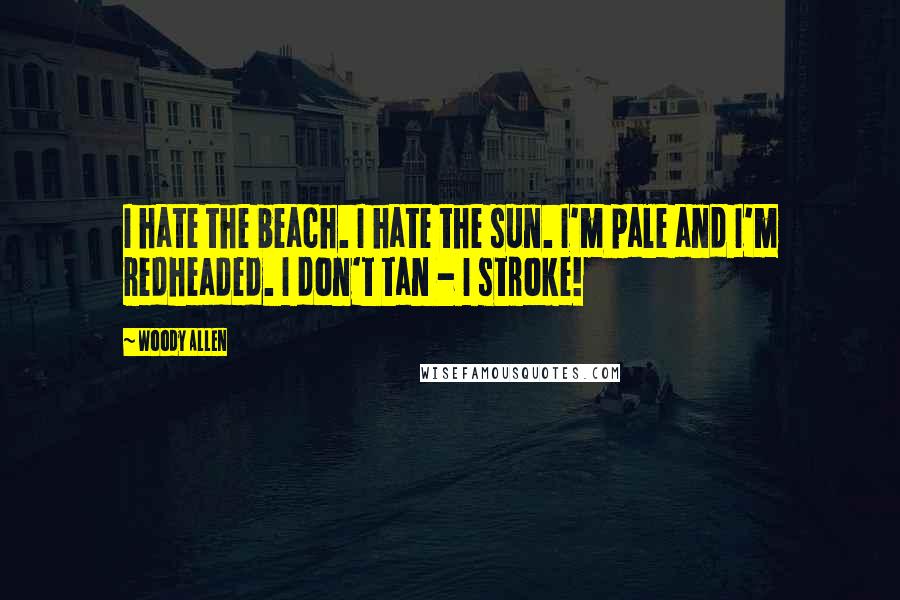 Woody Allen Quotes: I hate the beach. I hate the sun. I'm pale and I'm redheaded. I don't tan - I stroke!