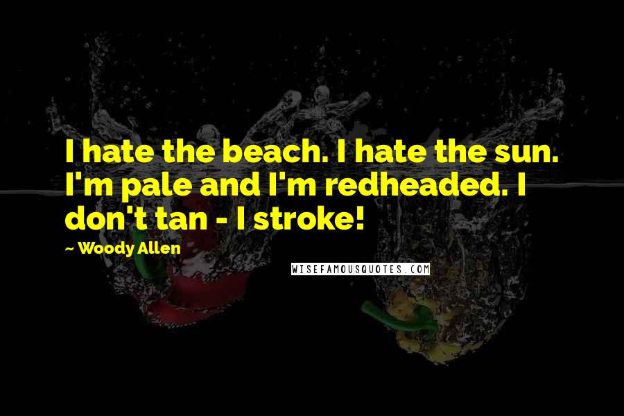 Woody Allen Quotes: I hate the beach. I hate the sun. I'm pale and I'm redheaded. I don't tan - I stroke!