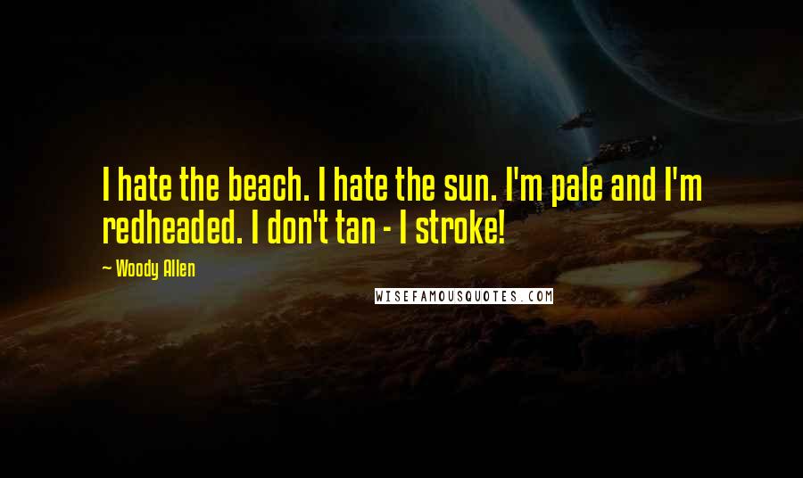 Woody Allen Quotes: I hate the beach. I hate the sun. I'm pale and I'm redheaded. I don't tan - I stroke!
