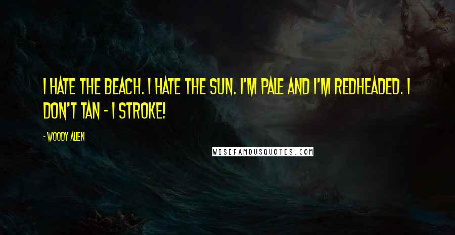 Woody Allen Quotes: I hate the beach. I hate the sun. I'm pale and I'm redheaded. I don't tan - I stroke!