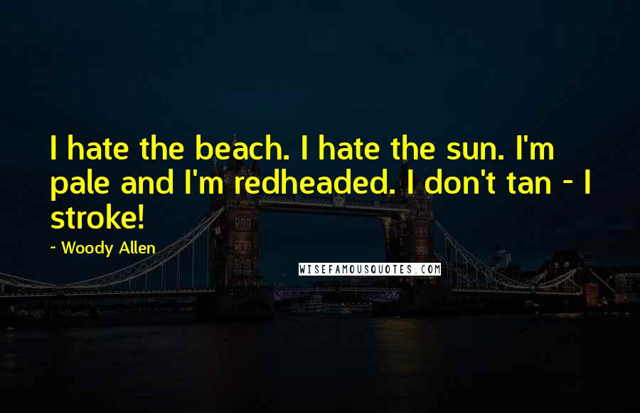Woody Allen Quotes: I hate the beach. I hate the sun. I'm pale and I'm redheaded. I don't tan - I stroke!