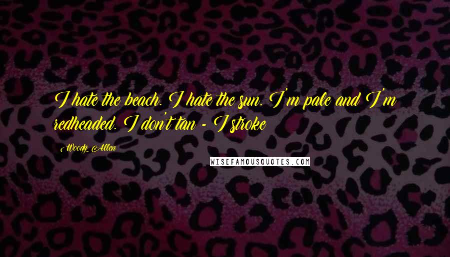 Woody Allen Quotes: I hate the beach. I hate the sun. I'm pale and I'm redheaded. I don't tan - I stroke!