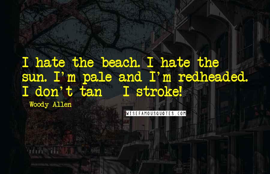 Woody Allen Quotes: I hate the beach. I hate the sun. I'm pale and I'm redheaded. I don't tan - I stroke!
