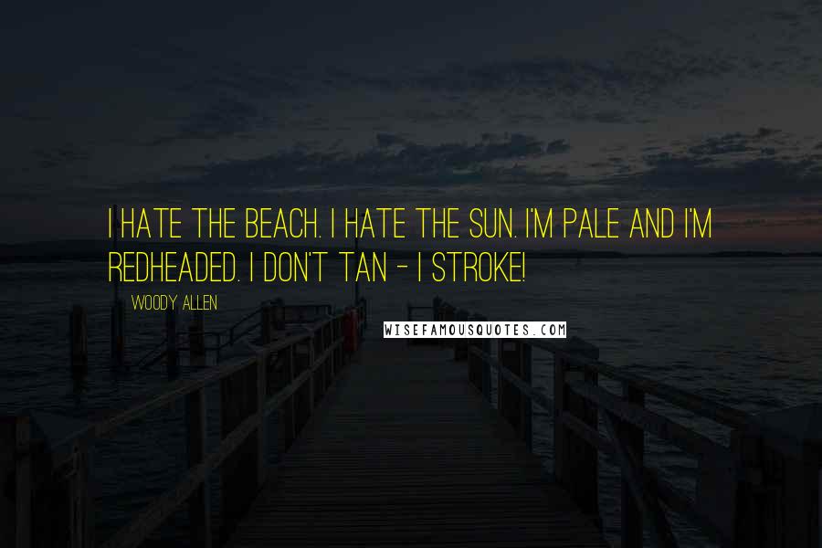 Woody Allen Quotes: I hate the beach. I hate the sun. I'm pale and I'm redheaded. I don't tan - I stroke!