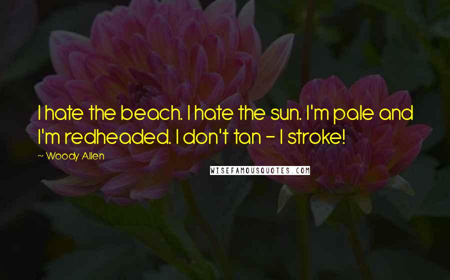 Woody Allen Quotes: I hate the beach. I hate the sun. I'm pale and I'm redheaded. I don't tan - I stroke!