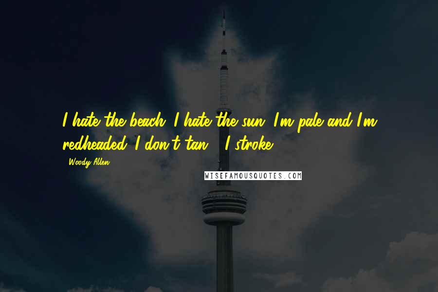 Woody Allen Quotes: I hate the beach. I hate the sun. I'm pale and I'm redheaded. I don't tan - I stroke!