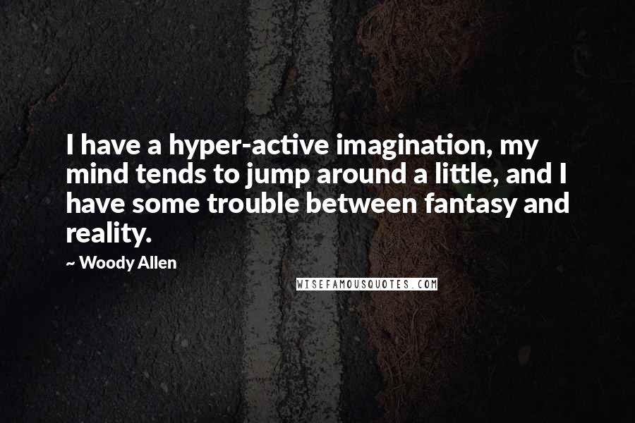 Woody Allen Quotes: I have a hyper-active imagination, my mind tends to jump around a little, and I have some trouble between fantasy and reality.