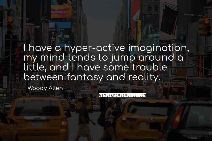 Woody Allen Quotes: I have a hyper-active imagination, my mind tends to jump around a little, and I have some trouble between fantasy and reality.