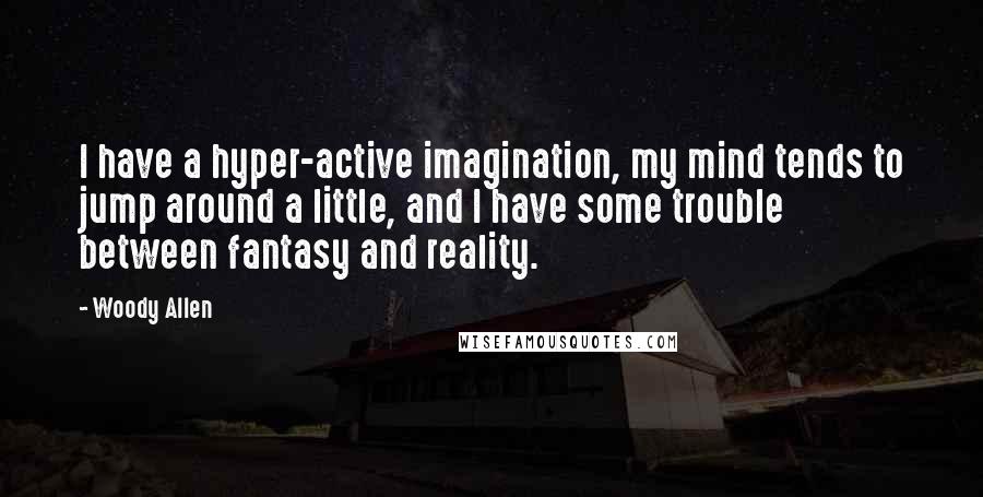 Woody Allen Quotes: I have a hyper-active imagination, my mind tends to jump around a little, and I have some trouble between fantasy and reality.