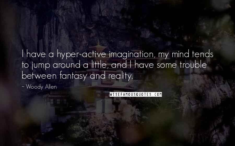 Woody Allen Quotes: I have a hyper-active imagination, my mind tends to jump around a little, and I have some trouble between fantasy and reality.