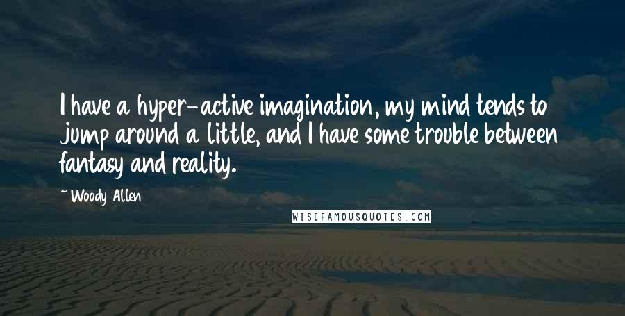 Woody Allen Quotes: I have a hyper-active imagination, my mind tends to jump around a little, and I have some trouble between fantasy and reality.