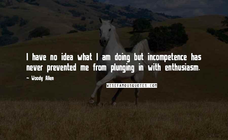 Woody Allen Quotes: I have no idea what I am doing but incompetence has never prevented me from plunging in with enthusiasm.