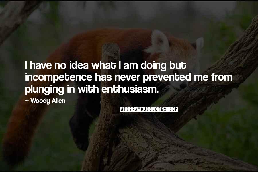 Woody Allen Quotes: I have no idea what I am doing but incompetence has never prevented me from plunging in with enthusiasm.