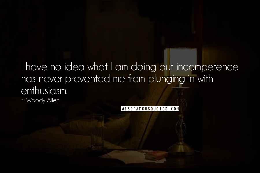 Woody Allen Quotes: I have no idea what I am doing but incompetence has never prevented me from plunging in with enthusiasm.