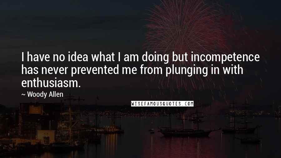 Woody Allen Quotes: I have no idea what I am doing but incompetence has never prevented me from plunging in with enthusiasm.