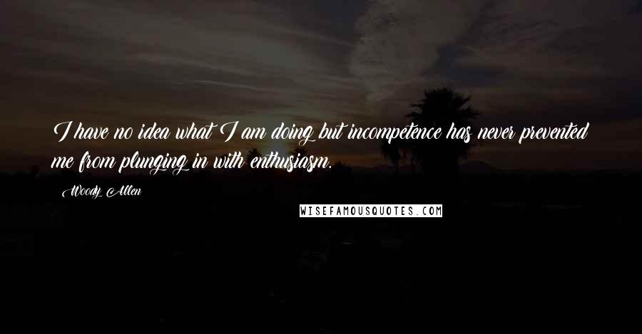 Woody Allen Quotes: I have no idea what I am doing but incompetence has never prevented me from plunging in with enthusiasm.