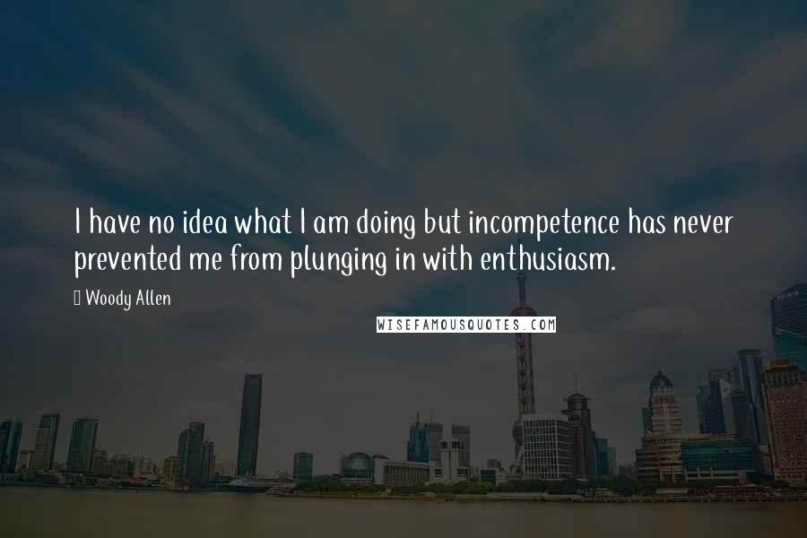Woody Allen Quotes: I have no idea what I am doing but incompetence has never prevented me from plunging in with enthusiasm.