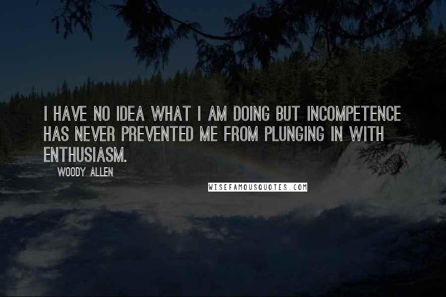 Woody Allen Quotes: I have no idea what I am doing but incompetence has never prevented me from plunging in with enthusiasm.