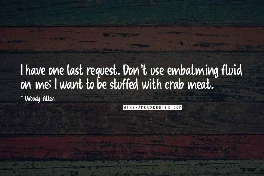 Woody Allen Quotes: I have one last request. Don't use embalming fluid on me; I want to be stuffed with crab meat.