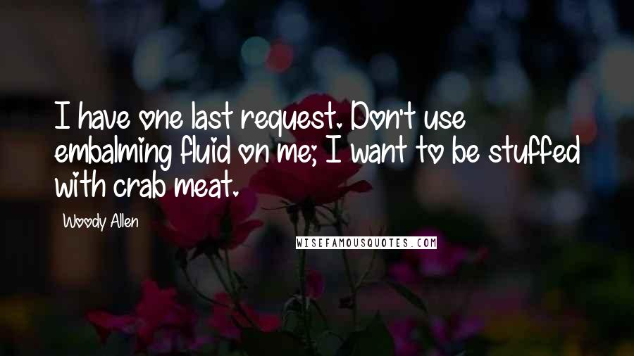 Woody Allen Quotes: I have one last request. Don't use embalming fluid on me; I want to be stuffed with crab meat.