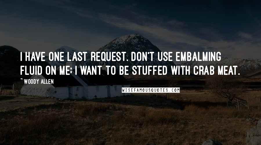 Woody Allen Quotes: I have one last request. Don't use embalming fluid on me; I want to be stuffed with crab meat.
