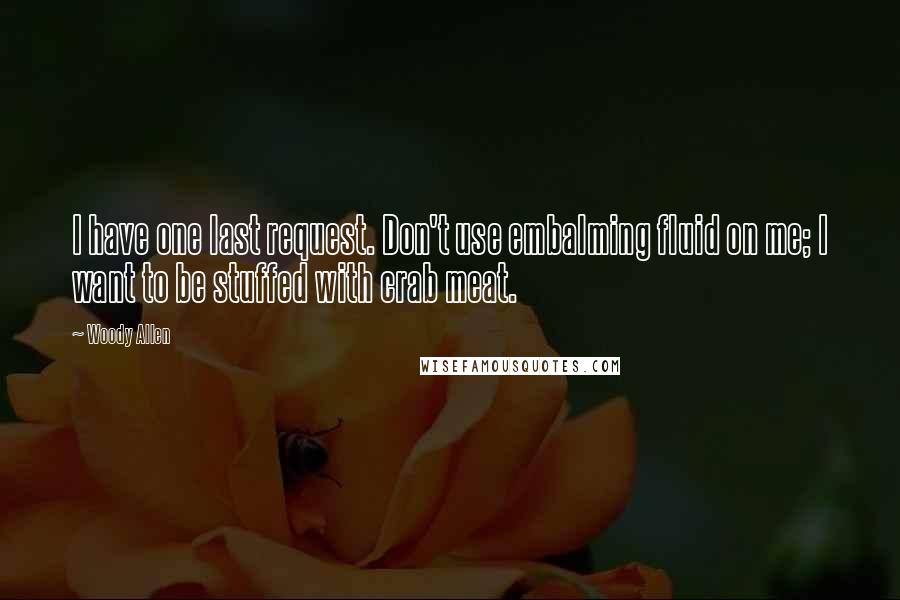Woody Allen Quotes: I have one last request. Don't use embalming fluid on me; I want to be stuffed with crab meat.