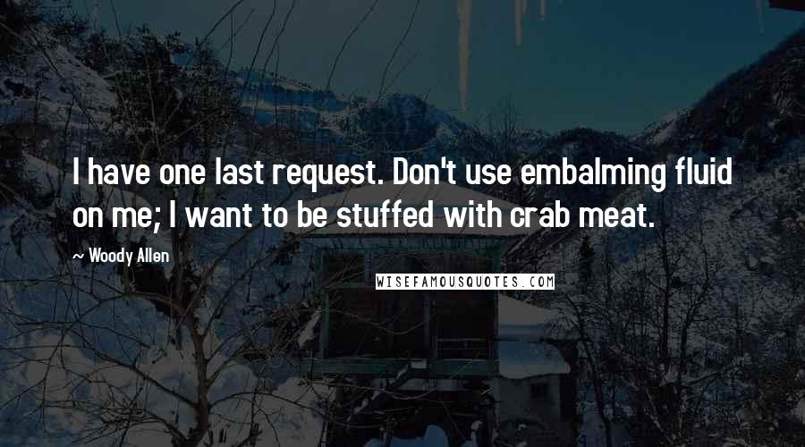 Woody Allen Quotes: I have one last request. Don't use embalming fluid on me; I want to be stuffed with crab meat.