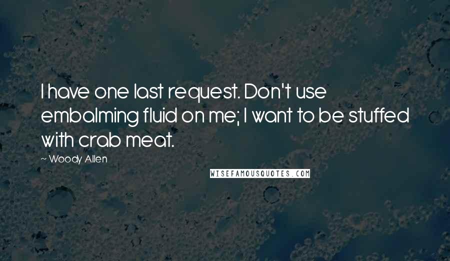 Woody Allen Quotes: I have one last request. Don't use embalming fluid on me; I want to be stuffed with crab meat.