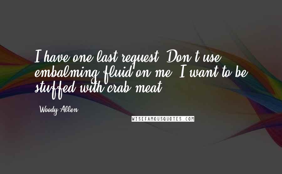 Woody Allen Quotes: I have one last request. Don't use embalming fluid on me; I want to be stuffed with crab meat.
