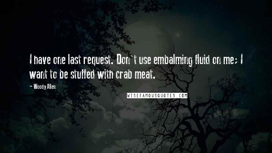 Woody Allen Quotes: I have one last request. Don't use embalming fluid on me; I want to be stuffed with crab meat.