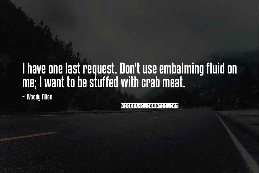 Woody Allen Quotes: I have one last request. Don't use embalming fluid on me; I want to be stuffed with crab meat.