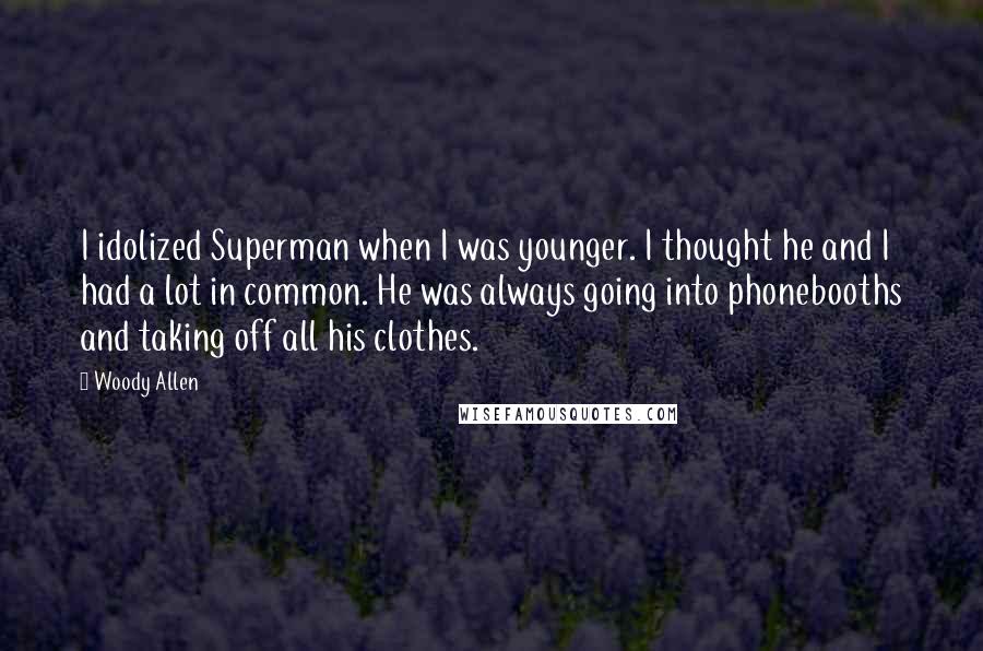 Woody Allen Quotes: I idolized Superman when I was younger. I thought he and I had a lot in common. He was always going into phonebooths and taking off all his clothes.