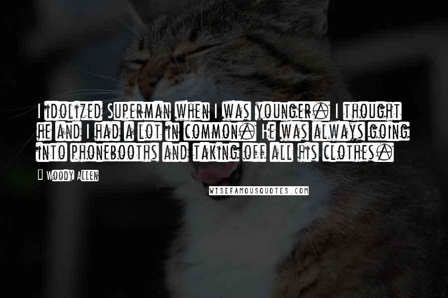 Woody Allen Quotes: I idolized Superman when I was younger. I thought he and I had a lot in common. He was always going into phonebooths and taking off all his clothes.