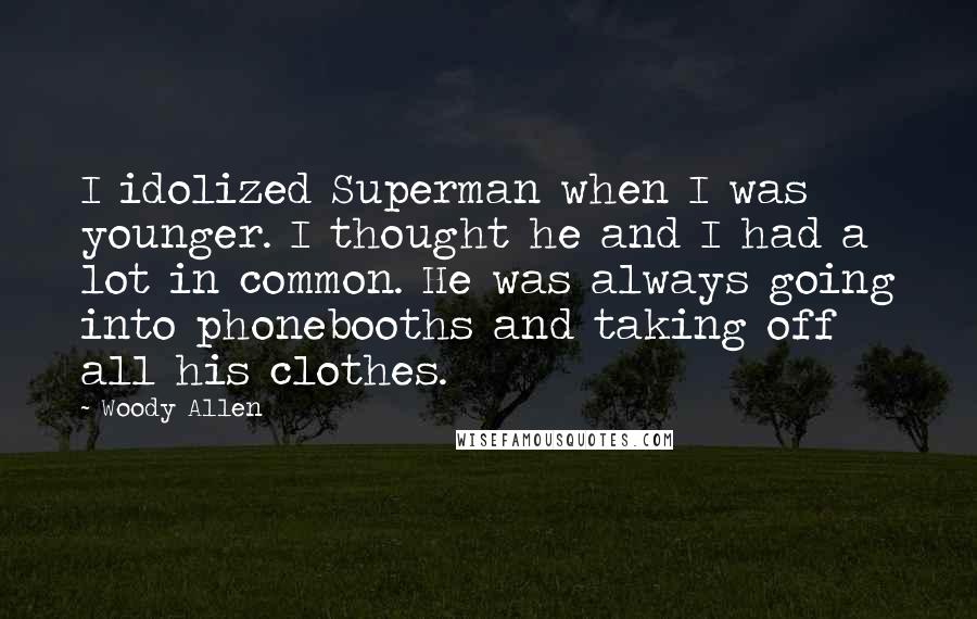 Woody Allen Quotes: I idolized Superman when I was younger. I thought he and I had a lot in common. He was always going into phonebooths and taking off all his clothes.
