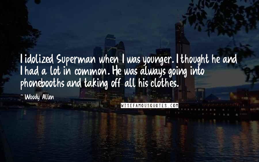 Woody Allen Quotes: I idolized Superman when I was younger. I thought he and I had a lot in common. He was always going into phonebooths and taking off all his clothes.