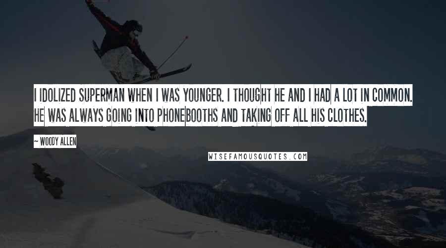 Woody Allen Quotes: I idolized Superman when I was younger. I thought he and I had a lot in common. He was always going into phonebooths and taking off all his clothes.