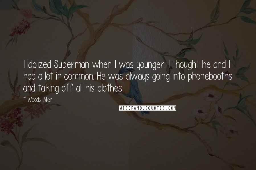 Woody Allen Quotes: I idolized Superman when I was younger. I thought he and I had a lot in common. He was always going into phonebooths and taking off all his clothes.