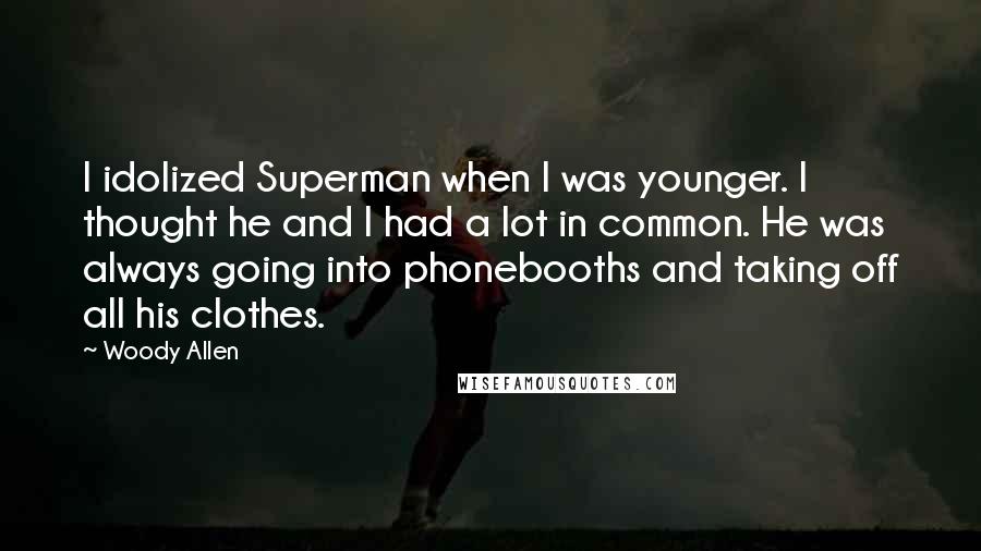Woody Allen Quotes: I idolized Superman when I was younger. I thought he and I had a lot in common. He was always going into phonebooths and taking off all his clothes.
