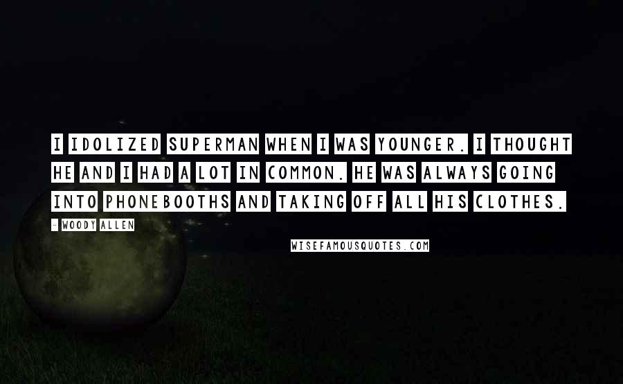 Woody Allen Quotes: I idolized Superman when I was younger. I thought he and I had a lot in common. He was always going into phonebooths and taking off all his clothes.