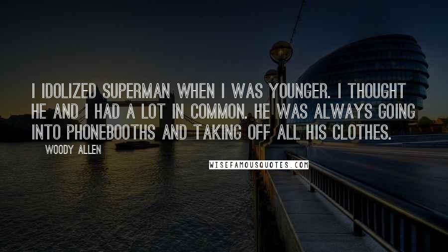 Woody Allen Quotes: I idolized Superman when I was younger. I thought he and I had a lot in common. He was always going into phonebooths and taking off all his clothes.